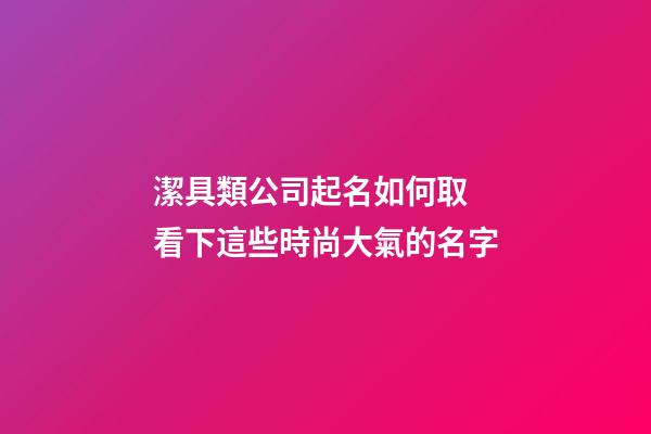 潔具類公司起名如何取 看下這些時尚大氣的名字-第1張-公司起名-玄機派